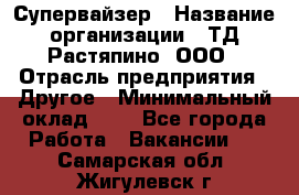 Супервайзер › Название организации ­ ТД Растяпино, ООО › Отрасль предприятия ­ Другое › Минимальный оклад ­ 1 - Все города Работа » Вакансии   . Самарская обл.,Жигулевск г.